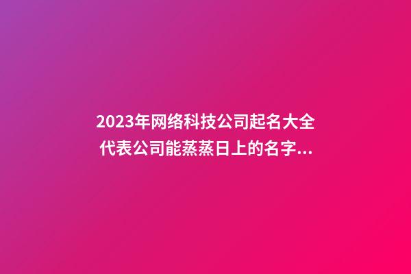 2023年网络科技公司起名大全 代表公司能蒸蒸日上的名字-名学网-第1张-公司起名-玄机派